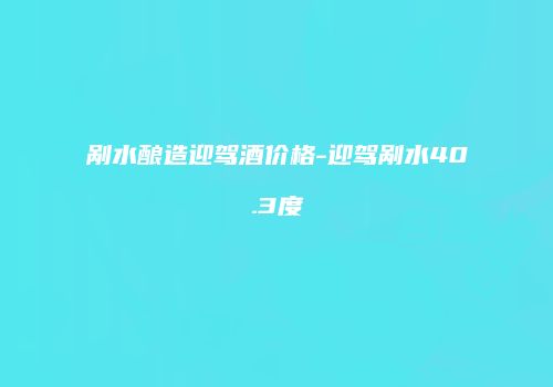 剐水酿造迎驾酒价格-迎驾剐水40.3度