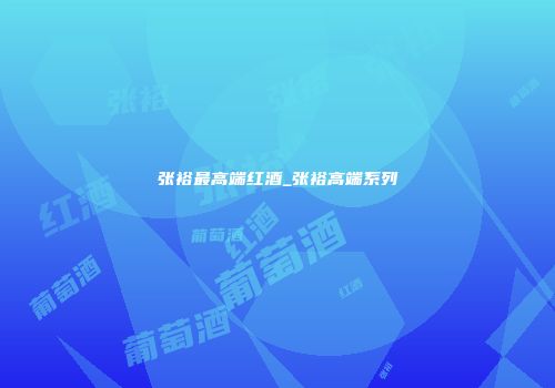 张裕最高端红酒_张裕高端系列