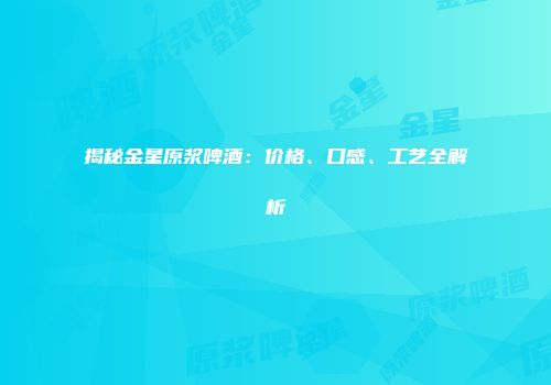 揭秘金星原浆啤酒：价格、口感、工艺全解析