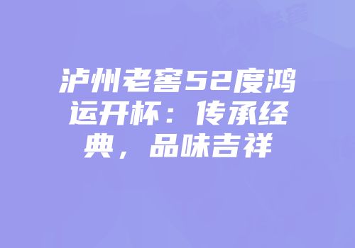 泸州老窖52度鸿运开杯：传承经典，品味吉祥