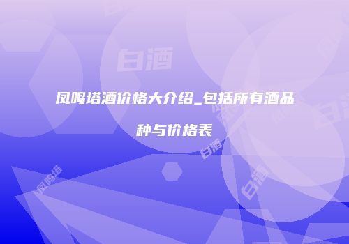 凤鸣塔酒价格大介绍_包括所有酒品种与价格表