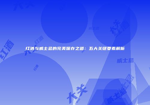 红酒与威士忌的完美保存之道：五大关键要素解析