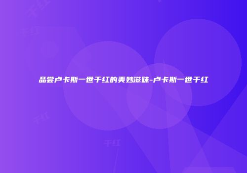 品尝卢卡斯一世干红的美妙滋味-卢卡斯一世干红
