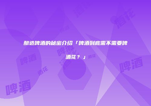 酿造啤酒的秘密介绍「啤酒到底需不需要啤酒花？」