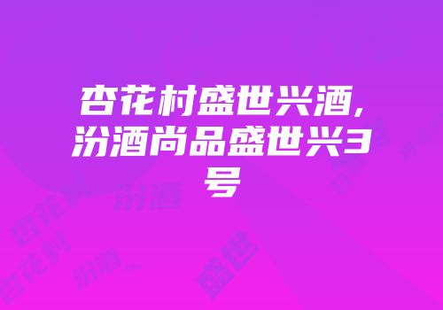 杏花村盛世兴酒,汾酒尚品盛世兴3号