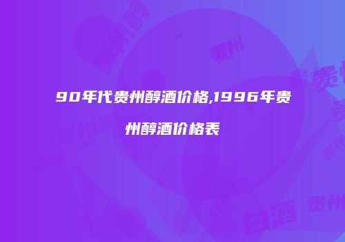 90年代贵州醇酒价格,1996年贵州醇酒价格表