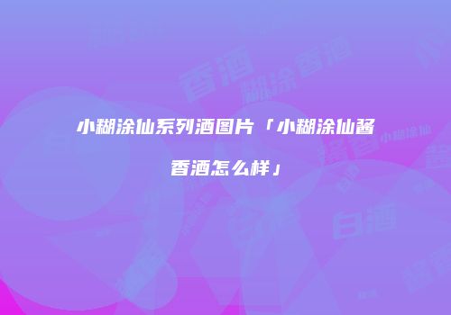 小糊涂仙系列酒图片「小糊涂仙酱香酒怎么样」