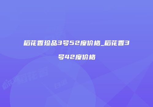稻花香珍品3号52度价格_稻花香3号42度价格