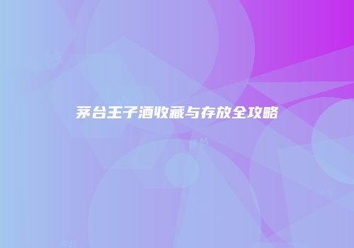 茅台王子酒收藏与存放全攻略