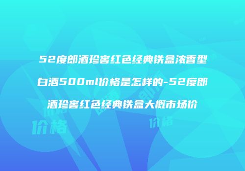 52度郎酒珍窖红色经典铁盒浓香型白酒500ml价格是怎样的-52度郎酒珍窖红色经典铁盒大概市场价