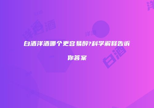 白酒洋酒哪个更容易醉?科学解释告诉你答案