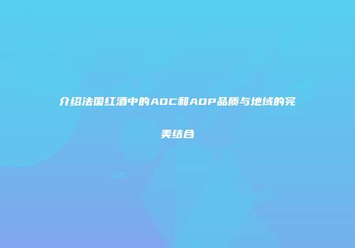 介绍法国红酒中的AOC和AOP品质与地域的完美结合