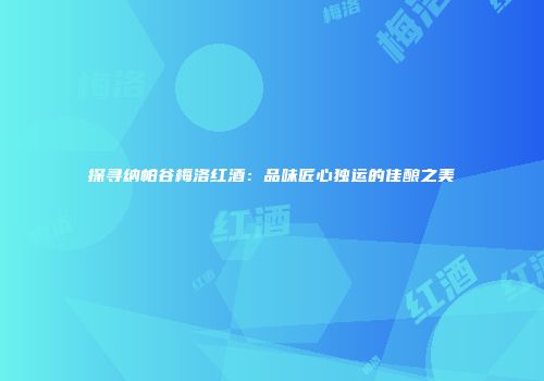 探寻纳帕谷梅洛红酒：品味匠心独运的佳酿之美