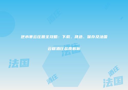 逆水寒云庄园全攻略：下载、建造、保存及法国云穆酒庄品质解析