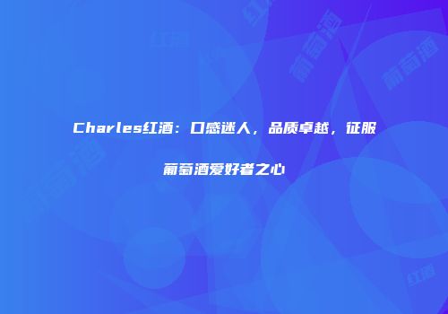 Charles红酒：口感迷人，品质卓越，征服葡萄酒爱好者之心