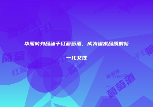 华丽转身品味干红葡萄酒，成为追求品质的新一代女性