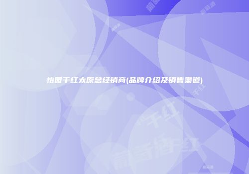 怡园干红太原总经销商(品牌介绍及销售渠道)