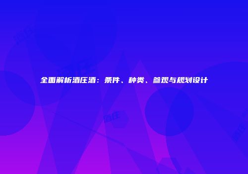 全面解析酒庄酒：条件、种类、参观与规划设计