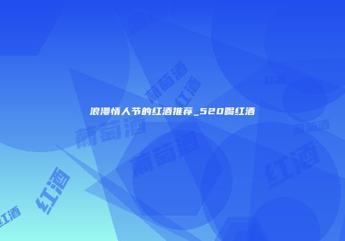 浪漫情人节的红酒推荐_520喝红酒