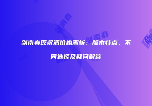 剑南春原浆酒价格解析：版本特点、不同选择及疑问解答