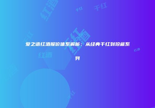 爱之语红酒报价体系解析：从经典干红到珍藏系列
