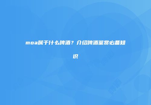moa属于什么啤酒？介绍啤酒鉴赏必备知识
