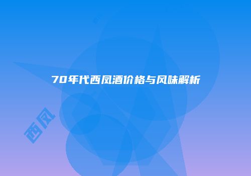 70年代西凤酒价格与风味解析