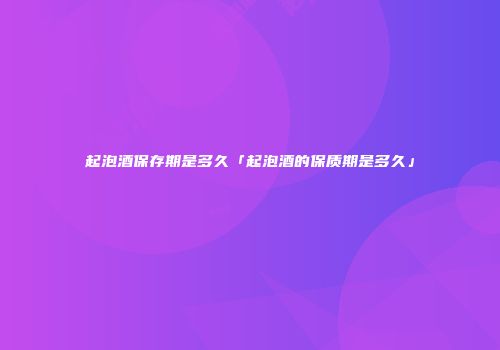 起泡酒保存期是多久「起泡酒的保质期是多久」