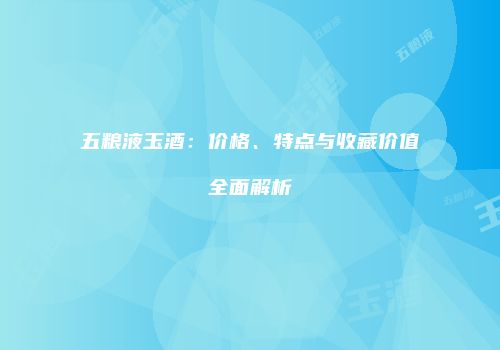 五粮液玉酒：价格、特点与收藏价值全面解析