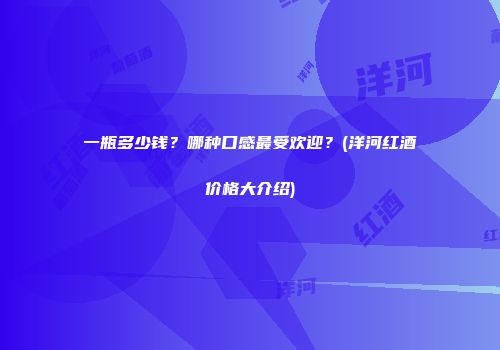 一瓶多少钱？哪种口感最受欢迎？(洋河红酒价格大介绍)