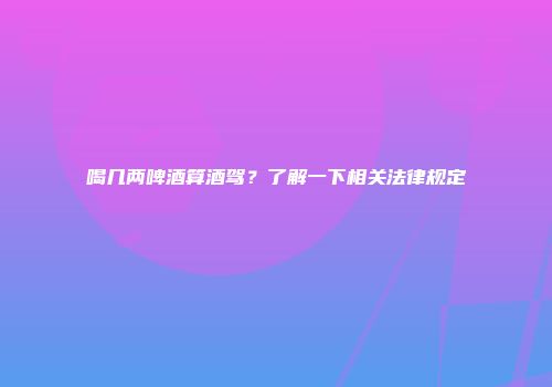 喝几两啤酒算酒驾？了解一下相关法律规定
