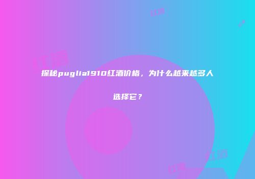 探秘puglia1910红酒价格，为什么越来越多人选择它？