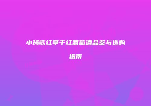 小玛歌红亭干红葡萄酒品鉴与选购指南