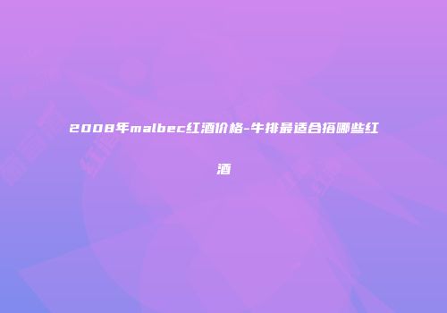 2008年malbec红酒价格-牛排最适合搭哪些红酒