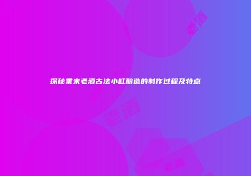 探秘黍米老酒古法小缸酿造的制作过程及特点
