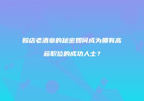 赊店老酒章的秘密如何成为拥有高薪职位的成功人士？