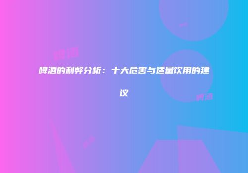啤酒的利弊分析：十大危害与适量饮用的建议