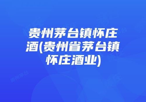 贵州茅台镇怀庄酒(贵州省茅台镇怀庄酒业)