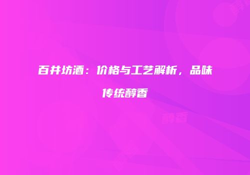 百井坊酒：价格与工艺解析，品味传统醇香