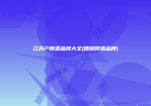 江苏产啤酒品牌大全(精酿啤酒品牌)