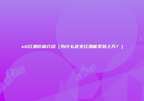x0红酒价格介绍（为什么这支红酒能卖到上万？）
