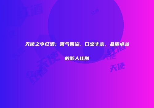 天使之亨红酒：香气四溢，口感丰富，品质卓越的醉人佳酿