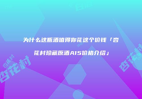 为什么这瓶酒值得你花这个价钱「杏花村珍藏原酒A15价格介绍」