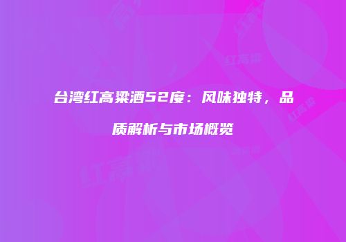 台湾红高粱酒52度：风味独特，品质解析与市场概览