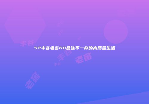 52丰谷老窖60品味不一样的高质量生活