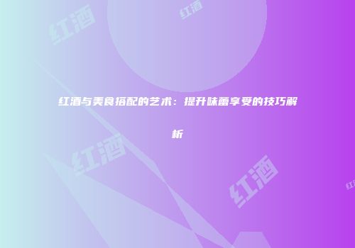 红酒与美食搭配的艺术：提升味蕾享受的技巧解析