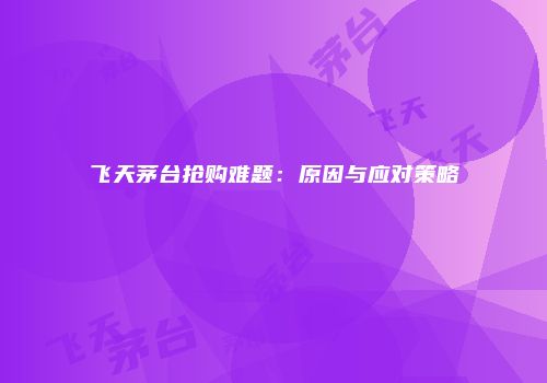 飞天茅台抢购难题：原因与应对策略