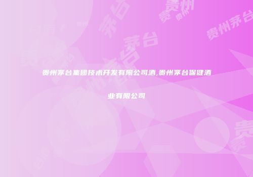 贵州茅台集团技术开发有限公司酒,贵州茅台保健酒业有限公司