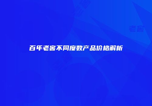 百年老窖不同度数产品价格解析