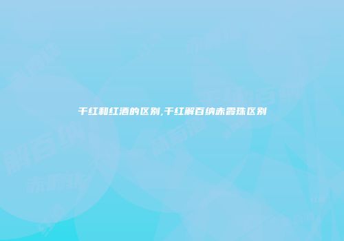干红和红酒的区别,干红解百纳赤霞珠区别